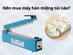 Nên mua máy hàn miệng túi nào